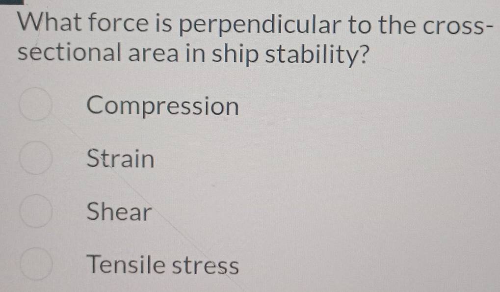 What force is perpendicular to the cross-
sectional area in ship stability?
Compression
Strain
Shear
Tensile stress