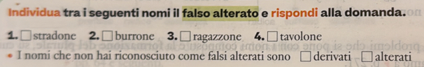 Individua tra i seguenti nomi il falso alterato e rispondi alla domanda.
1. stradone 2. □ burrone 3. □ ragazzone 4. □ tavolone
I nomi che non hai riconosciuto come falsi alterati sono derivati alterati