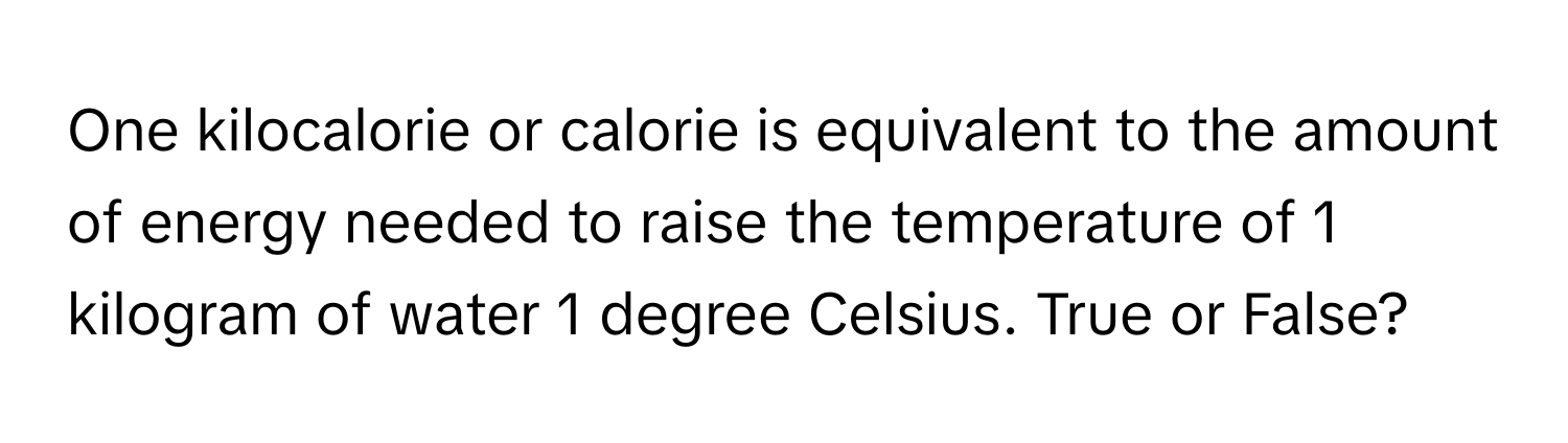 One kilocalorie or calorie is equivalent to the amount of energy needed to raise the temperature of 1 kilogram of water 1 degree Celsius. True or False?