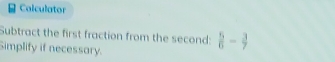 Calculator 
Subtract the first fraction from the second:  5/6 - 3/7 
Simplify if necessary.