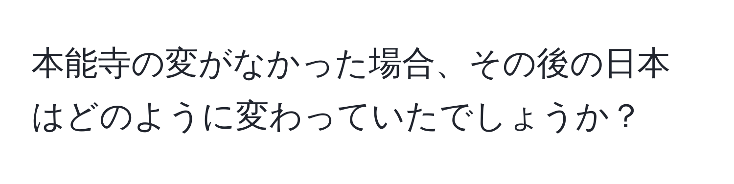 本能寺の変がなかった場合、その後の日本はどのように変わっていたでしょうか？