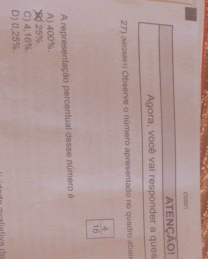 bay
C0901
27) (M026891) Observe o número apresentado no quadro abaix
 4/16 
A representação percentual desse número é
A) 400%.
25%.
C) 4,16%.
D) 0,25%.