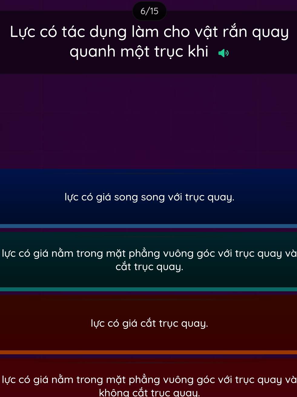 6/15
Lực có tác dụng làm cho vật rắn quay
quanh một trục khi ♦
lực có giá song song với trục quay.
lực có giá nằm trong mặt phẳng vuông góc với trục quay và
cắt trục quay.
lực có giá cắt trục quay.
lực có giá nằm trong mặt phẳng vuông góc với trục quay và
khôna cắt truc quau.