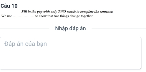 Fill in the gap with only TWO words to complete the sentence. 
We use_ to show that two things change together. 
Nhập đáp án 
Đáp án của bạn