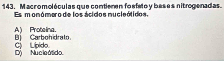 Macromoléculas que contienen fosfatoy bases nitrogenadas.
Es monómero de los ácidos nucleótidos.
A) Proteína.
B) Carbohidrato.
C) Lípido.
D) Nucleótido.