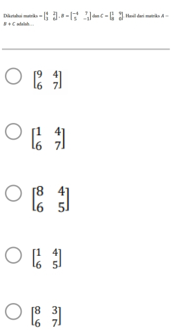 Diketahui matriks =beginbmatrix 4&2 3&6endbmatrix , B=beginbmatrix -4&7 5&-1endbmatrix dan C=beginbmatrix 1&9 8&0endbmatrix. Hasil dari matriks A-
B+C adalah . ..
beginbmatrix 9&4 6&7endbmatrix
beginbmatrix 1&4 6&7endbmatrix
beginbmatrix 8&4 6&5endbmatrix
beginbmatrix 1&4 6&5endbmatrix
beginbmatrix 8&3 6&7endbmatrix