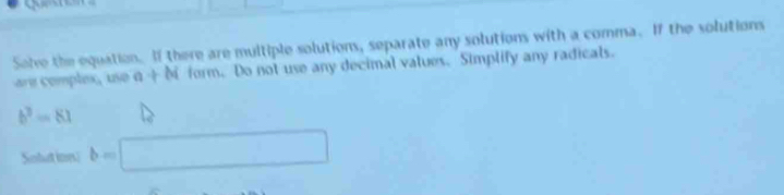 Solve the equation. If there are multiple solutions, separate any solutions with a comma. If the solutions 
re omples use a+bi form. Do not use any decimal values. Simplify any radicals.
b^3-81
Sobut ims b=□