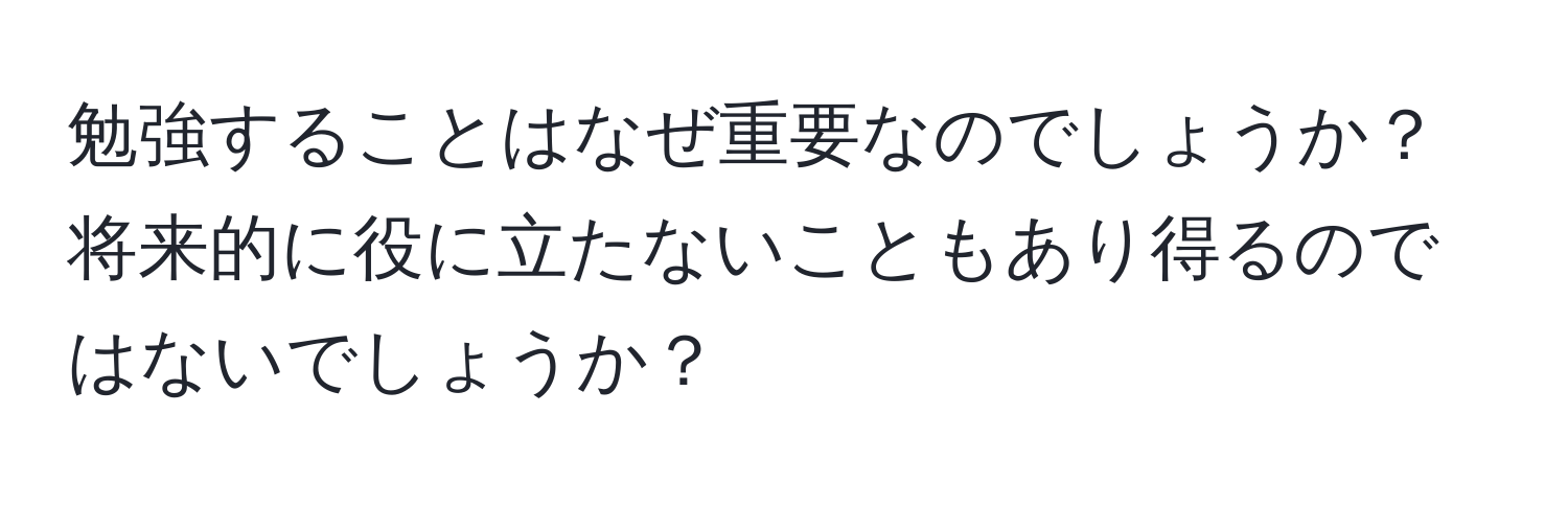 勉強することはなぜ重要なのでしょうか？将来的に役に立たないこともあり得るのではないでしょうか？