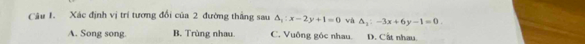 Xác định vị trí tương đổi của 2 đường thẳng sau △ _1:x-2y+1=0 và △ _2:-3x+6y-1=0.
A. Song song. B. Trùng nhau. C. Vuông góc nhau. D. Cất nhau.