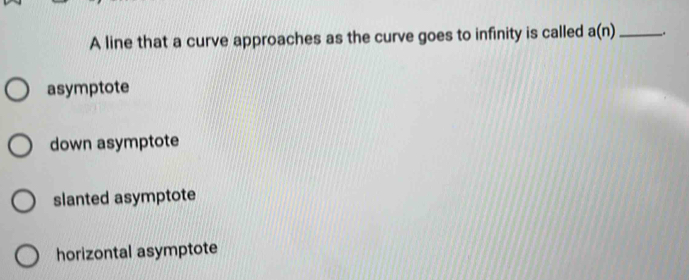 A line that a curve approaches as the curve goes to infinity is called a(n) _
asymptote
down asymptote
slanted asymptote
horizontal asymptote