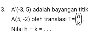 A'(-3,5) adalah bayangan titik
A(5,-2) oleh translasi T=beginpmatrix h kendpmatrix. 
Nilai h-k= _