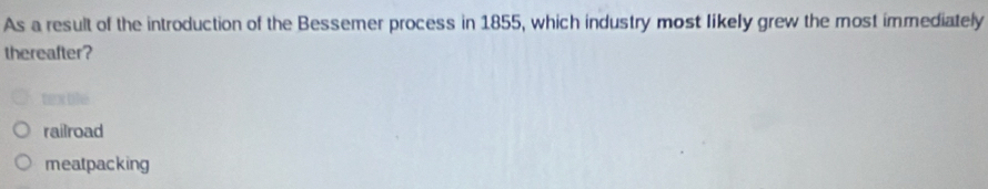 As a result of the introduction of the Bessemer process in 1855, which industry most likely grew the most immediately
thereafter?
texble
railroad
meatpacking