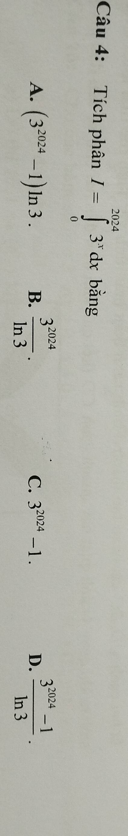 Tích phân I=∈tlimits _0^((2024)3^x)dx bǎng
A. (3^(2024)-1)ln 3.
B.  3^(2024)/ln 3 .  (3^(2024)-1)/ln 3 .
C. 3^(2024)-1. D.