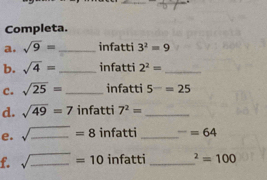 Completa. 
a. sqrt(9)= _infatti 3^2=9
b. sqrt(4)= _infatti 2^2= _ 
c. sqrt(25)= _infatti 5^-=25
d. sqrt(49)=7 infatti 7^2= _ 
e. sqrt(_ )=8 _ infatti _ -=64
f. sqrt(_ )=10 _ infatti_^2=100