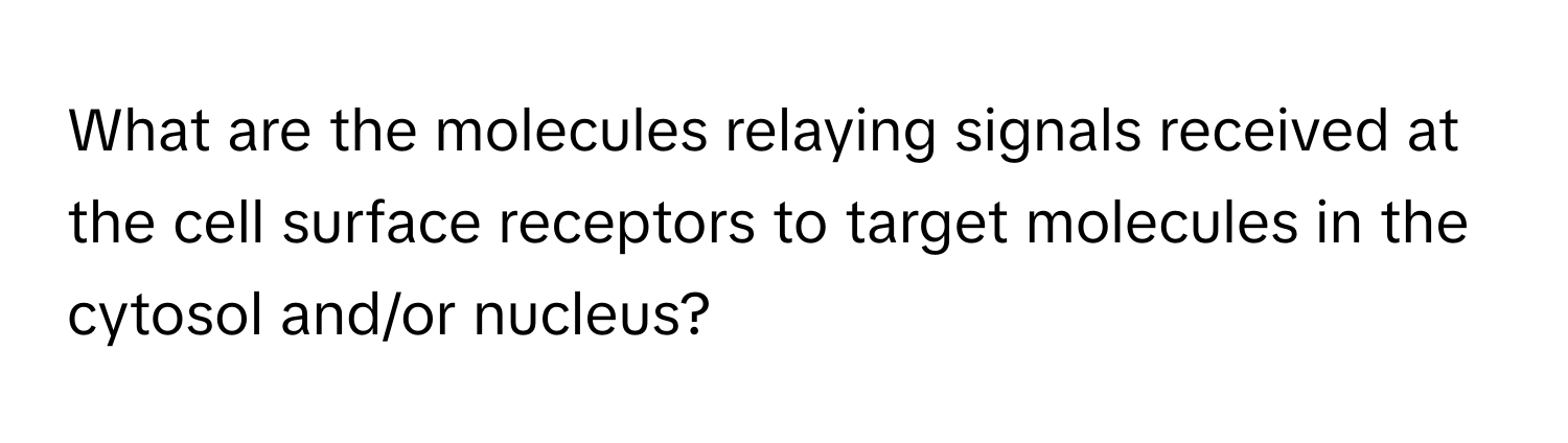 What are the molecules relaying signals received at the cell surface receptors to target molecules in the cytosol and/or nucleus?