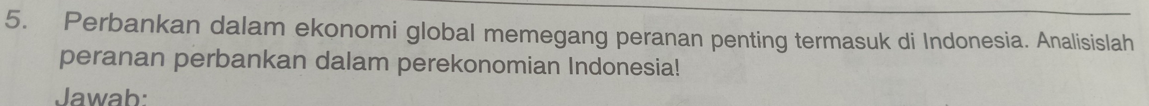 Perbankan dalam ekonomi global memegang peranan penting termasuk di Indonesia. Analisislah 
peranan perbankan dalam perekonomian Indonesia! 
Jawab: