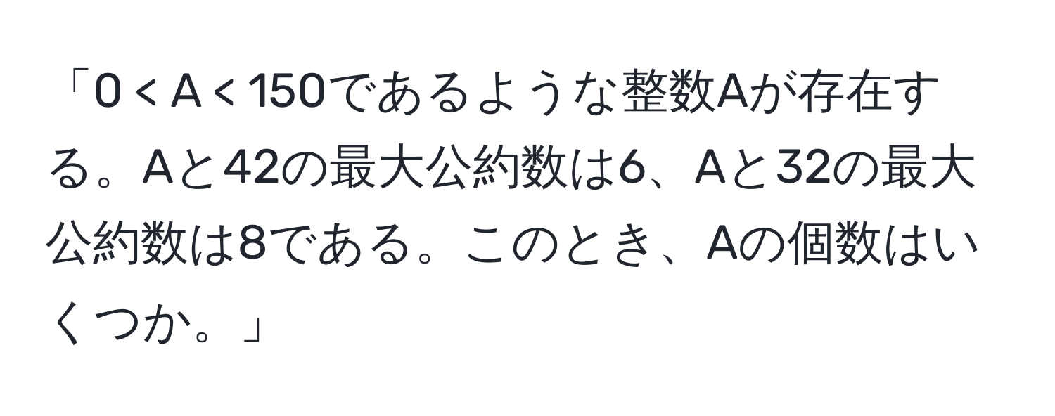 「0 < A < 150であるような整数Aが存在する。Aと42の最大公約数は6、Aと32の最大公約数は8である。このとき、Aの個数はいくつか。」