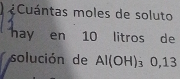 Cuántas moles de soluto 
hay en 10 litros de 
solución de AI(C OH)₃ 0,13