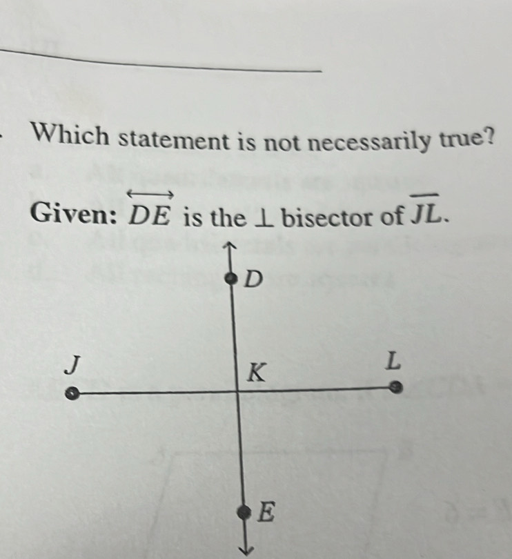 Which statement is not necessarily true? 
Given: overleftrightarrow DE is the ⊥ bisector of overline JL.