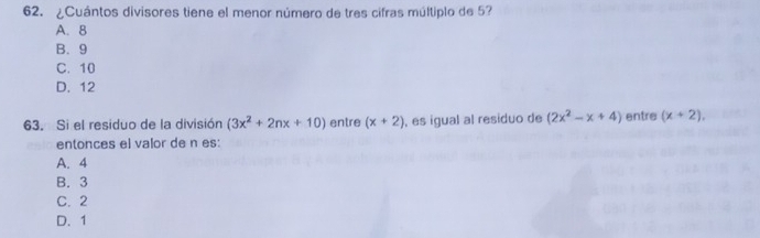 ¿Cuántos divisores tiene el menor número de tres cifras múltiplo de 5?
A. 8
B. 9
C. 10
D. 12
63. Si el residuo de la división (3x^2+2nx+10) entre (x+2) , es igual al residuo de (2x^2-x+4) entre (x+2), 
entonces el valor de n es:
A. 4
B. 3
C. 2
D、 1