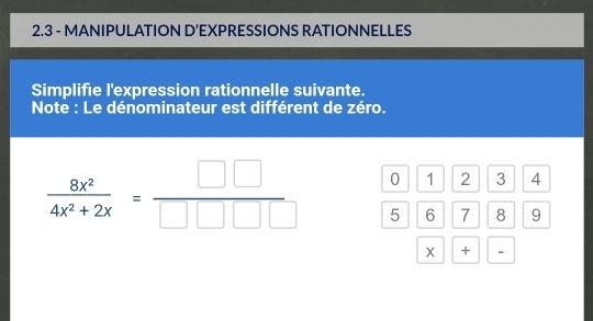 2.3 - MANIPULATION D’EXPRESSIONS RATIONNELLES 
Simplifie l'expression rationnelle suivante. 
Note : Le dénominateur est différent de zéro.
0 1 2 3 4
 8x^2/4x^2+2x = □ □ /□ □ □   5 6 7 8 9
X +