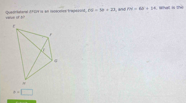 Quadrilateral EFGH is an isosceles trapezoid, EG=5b+23 , and FH=6b+14. What is the 
value of b?
b=□