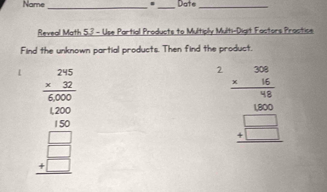 Name = _Date_
_
Reveal Math 5.3 - Use Partial Products to Multiply Multi-Digit Factors Practice
Find the unknown partial products. Then find the product,
beginarrayr 20 * 2 hline 10 hline 120 hline 120 hline 180 1
beginarrayr 2.28 * 9696016 1000 +□ endarray