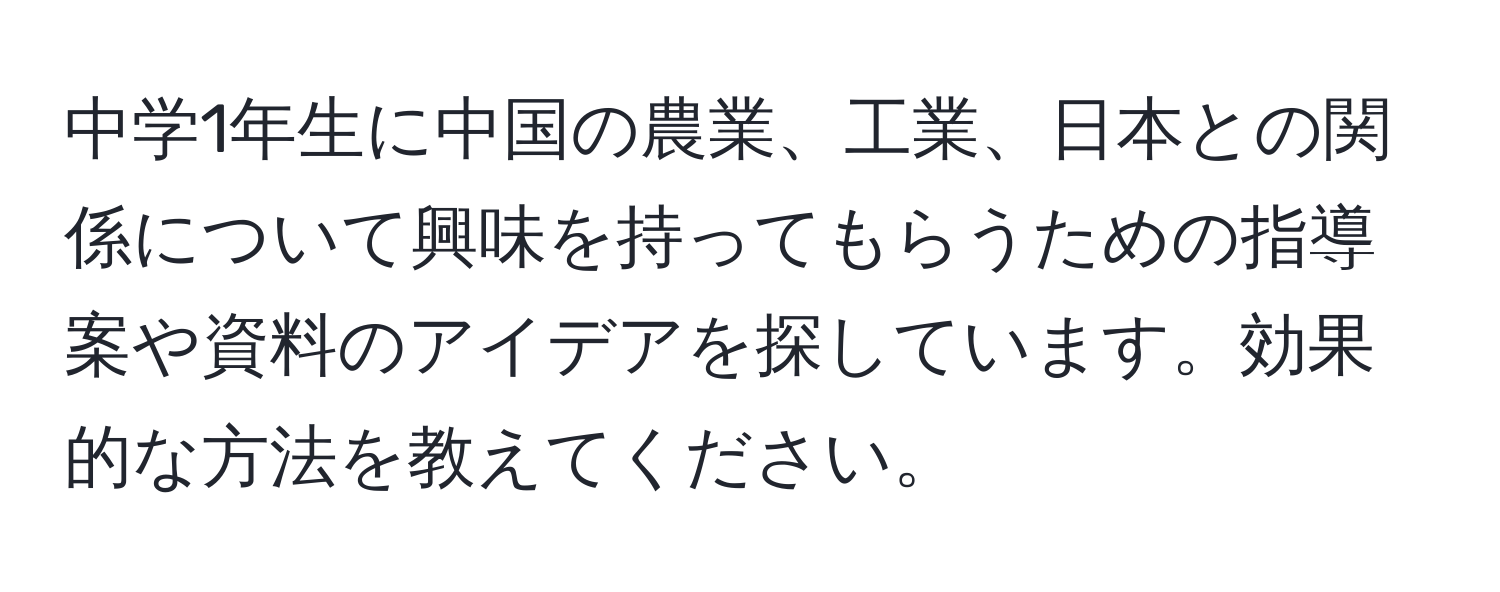 中学1年生に中国の農業、工業、日本との関係について興味を持ってもらうための指導案や資料のアイデアを探しています。効果的な方法を教えてください。