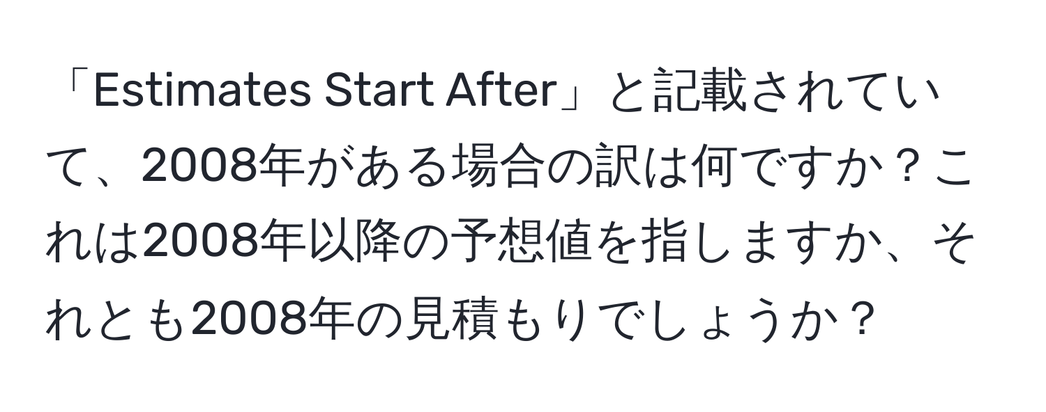 「Estimates Start After」と記載されていて、2008年がある場合の訳は何ですか？これは2008年以降の予想値を指しますか、それとも2008年の見積もりでしょうか？