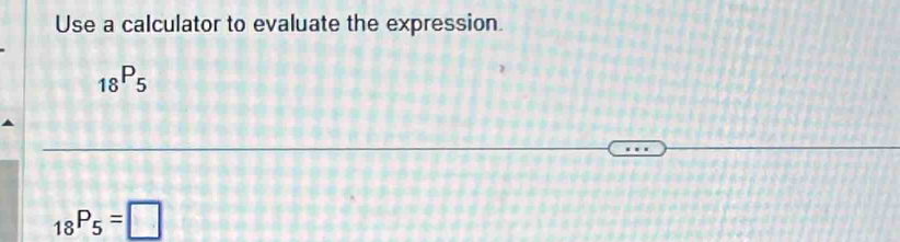 Use a calculator to evaluate the expression.
_18P_5
_18P_5=□