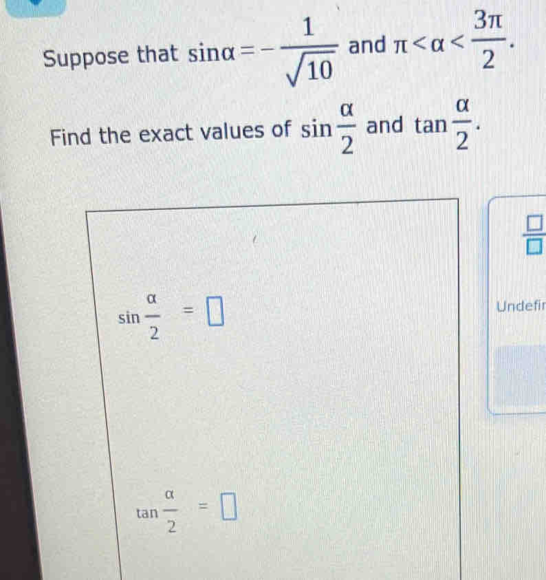 Suppose that sin alpha =- 1/sqrt(10)  and π . 
Find the exact values of sin  alpha /2  and tan  alpha /2 .
 □ /□  
sin  alpha /2 =□
Undefir
tan  alpha /2 =□