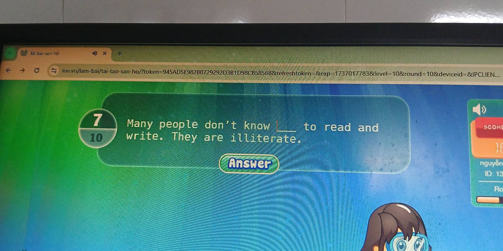 lái tạo san hô + 
← C n/lam-bai/tai-tao-san-ho/?token=945AD5E982B0729292D3B1D98CB5856B&refreshtoken=&exp=1737017783&level=10&round=10&deviceid=&lPCLIEN... 
7 Many people don't know _to read and SCOR 
10 write. They are illiterate. 
Answer nguyễn 
ID: 13 
Rc