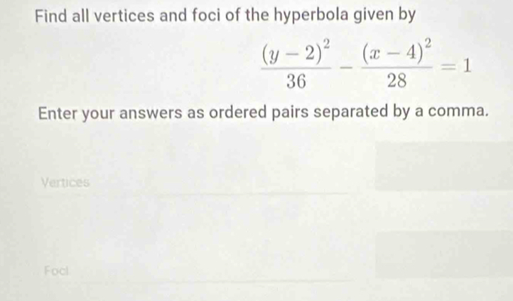 Find all vertices and foci of the hyperbola given by
frac (y-2)^236-frac (x-4)^228=1
Enter your answers as ordered pairs separated by a comma. 
Vertices 
Focl