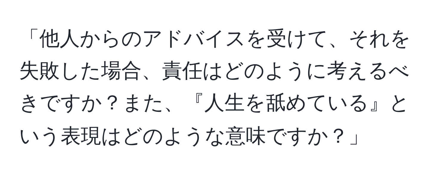 「他人からのアドバイスを受けて、それを失敗した場合、責任はどのように考えるべきですか？また、『人生を舐めている』という表現はどのような意味ですか？」