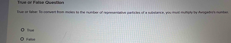 True or False Questlon
True or false: To convert from moles to the number of representative particles of a substance, you must multiply by Avogadro's number.
True
False