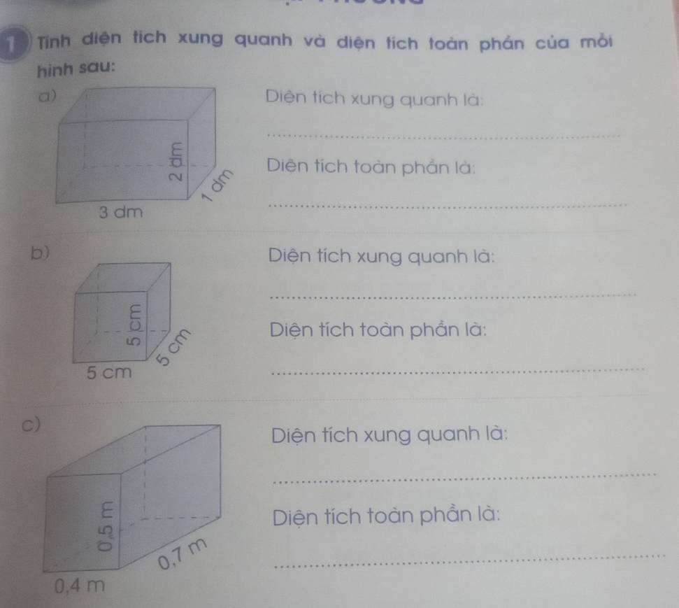 Tính diện tích xung quanh và diện tích toàn phản của mỏi 
hinh sau: 
Diện tích xung quanh là: 
_ 
Diện tích toàn phần là: 
_ 
_ 
b) Diện tích xung quanh là: 
_ 
Diện tích toàn phần là: 
_ 
c 
Diện tích xung quanh là: 
_ 
Diện tích toàn phần là: 
_