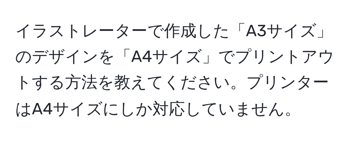 イラストレーターで作成した「A3サイズ」のデザインを「A4サイズ」でプリントアウトする方法を教えてください。プリンターはA4サイズにしか対応していません。