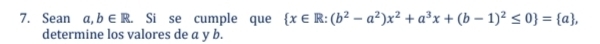 Sean a,b∈ R. Si se cumple que  x∈ R:(b^2-a^2)x^2+a^3x+(b-1)^2≤ 0 = a , 
determine los valores de a y b.