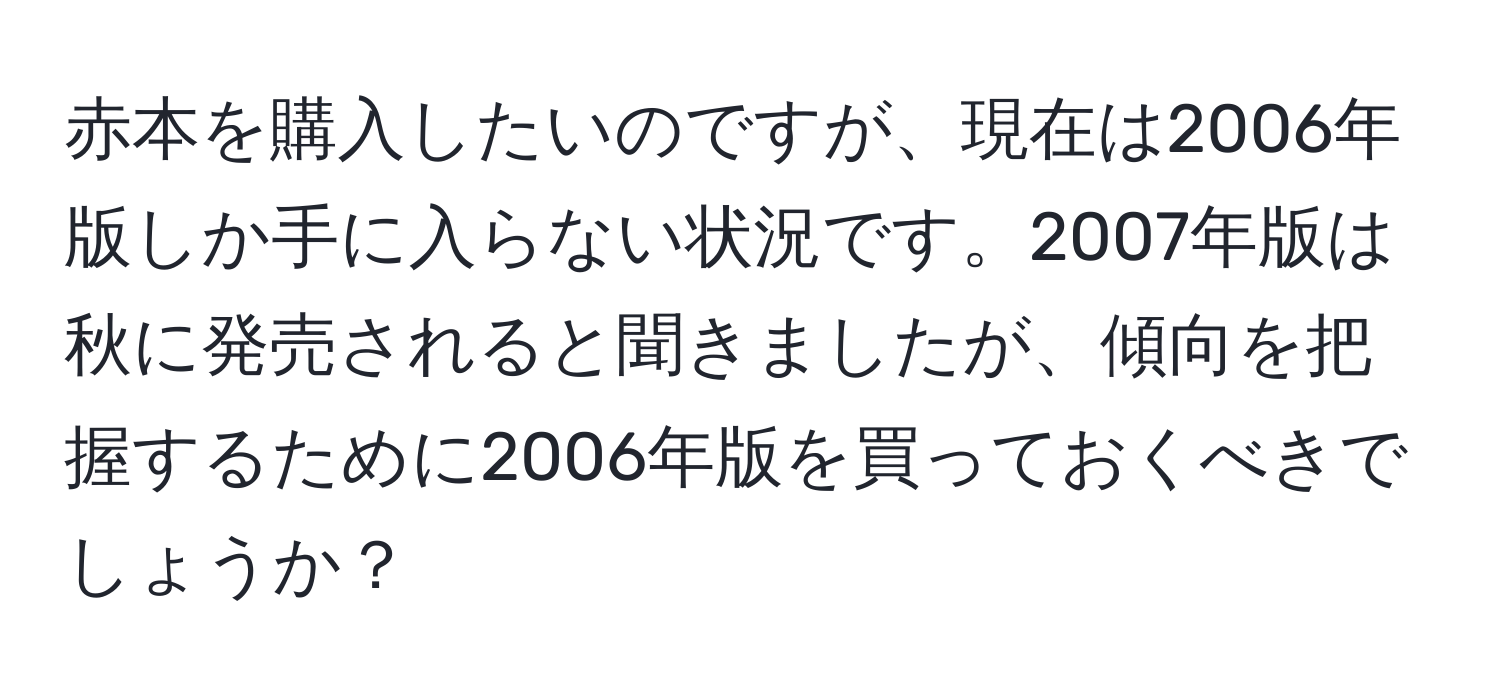 赤本を購入したいのですが、現在は2006年版しか手に入らない状況です。2007年版は秋に発売されると聞きましたが、傾向を把握するために2006年版を買っておくべきでしょうか？