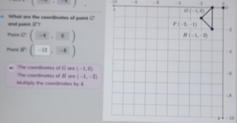 ((8:(-4)+(-4) -10 -8 - →. -1 @
< What are the coordinates of point  G
and point # ?
Poin C(-4,0)
Point m(-12,-8)
€: The coordinates of G are (-1,0).
The coordinates of H are (-1,-2)
Multiply the coordinates by 4.