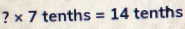 ?  □ /□   * 7 tenths =14 tenths 
1