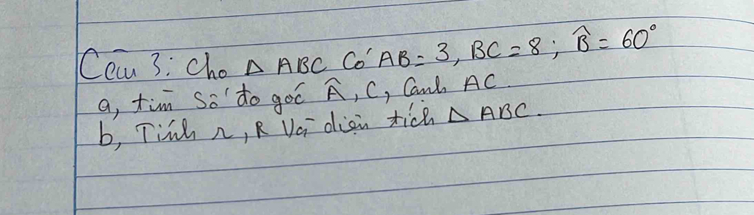 Ccan 3: Cho △ ABC Co AB=3, BC=8; widehat B=60°
a, tim so to goo widehat A , C , C, Cant AC
b, Tihh n, R Vci dian tic △ ABC.