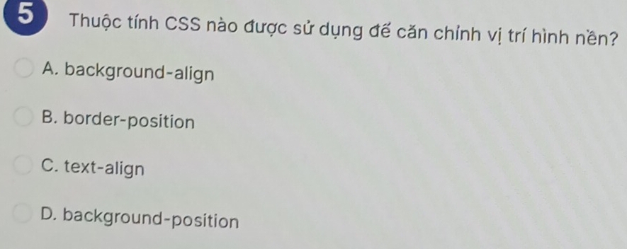 Thuộc tính CSS nào được sử dụng đế căn chỉnh vị trí hình nền?
A. background-align
B. border-position
C. text-align
D. background-position