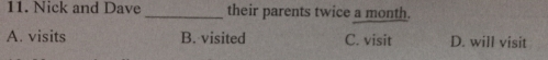 Nick and Dave _their parents twice a month.
A. visits B. visited C. visit D. will visit