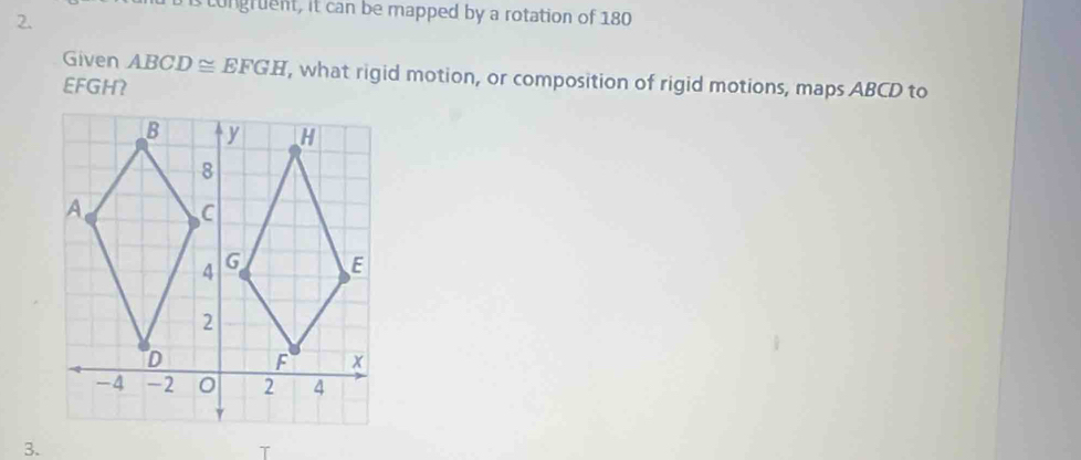 tongruent, it can be mapped by a rotation of 180
Given ABCD≌ EFGH , what rigid motion, or composition of rigid motions, maps ABCD to
EFGH? 
3.