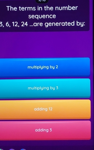 The terms in the number
sequence
3, 6, 12, 24...are generated by:
multiplying by 2
multiplying by 3
adding 12
adding 3