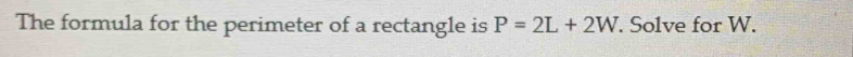 The formula for the perimeter of a rectangle is P=2L+2W. Solve for W.