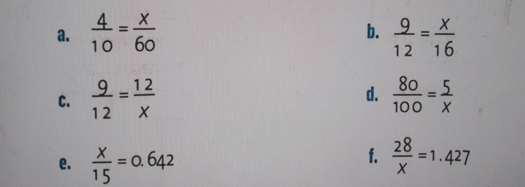  4/10 = x/60   9/12 = x/16 
C.  9/12 = 12/x 
d.  80/100 = 5/x 
e.  x/15 =0.642
f.  28/x =1.427