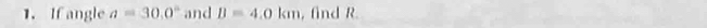 If angle a=30.0° and B=4.0km , find R.