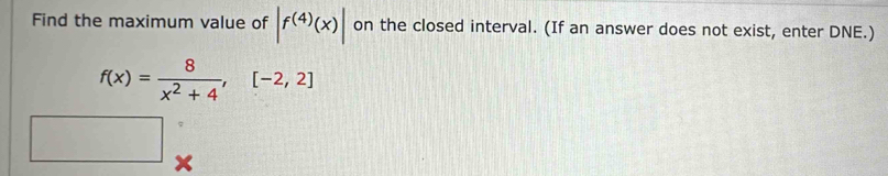 Find the maximum value of |f^((4))(x)| on the closed interval. (If an answer does not exist, enter DNE.)
f(x)= 8/x^2+4 , [-2,2]